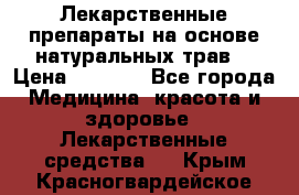 Лекарственные препараты на основе натуральных трав. › Цена ­ 3 600 - Все города Медицина, красота и здоровье » Лекарственные средства   . Крым,Красногвардейское